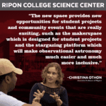Image and quote from Christina Othon, Ripon College associate professor of physics. "The new space provides new opportunities for student projects and community events that are really exciting, such as the makerspace which is designed for student projects and the stargazing platform which will make observational astronomy much easier and more inclusive."