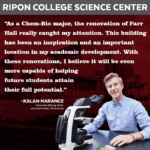 Image and quote from Kalan Narance, Ripon College chemistry-biology student and men's soccer goal keeper. "As a Chem-Bio major, the renovation of Farr Hall really caught my attention. This building has been an inspiration and an important location in my academic development. With these renovations, I believe it will be even more capable of helping future students attain their full potential."